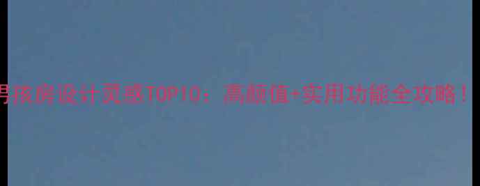 图片 男孩房设计灵感TOP10：高颜值+实用功能全攻略！2