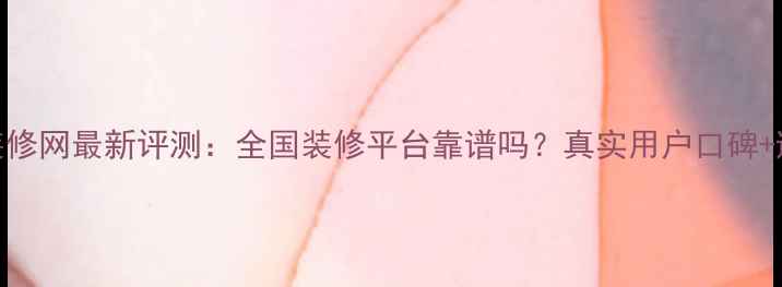 图片 百分百装修网最新评测：全国装修平台靠谱吗？真实用户口碑+避坑指南