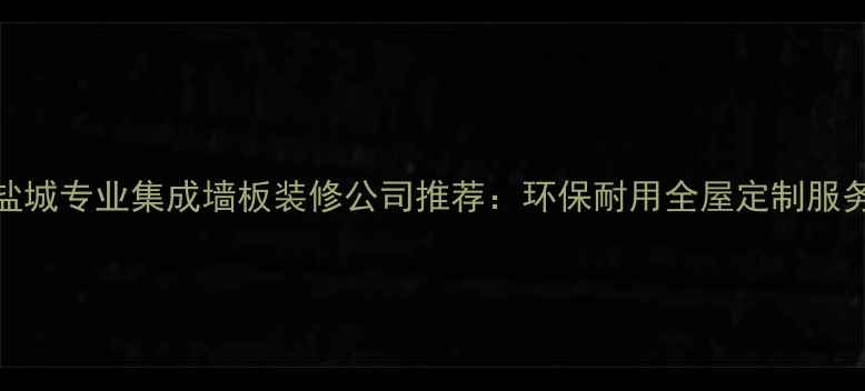 图片 盐城专业集成墙板装修公司推荐：环保耐用全屋定制服务