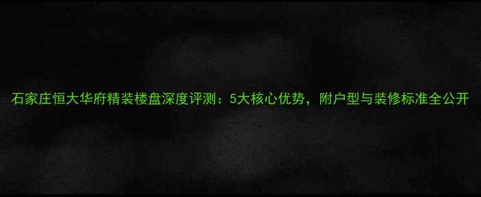 图片 石家庄恒大华府精装楼盘深度评测：5大核心优势，附户型与装修标准全公开