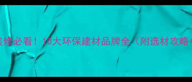 图片 碧桂园高端装修必看！10大环保建材品牌全（附选材攻略+避坑指南）2