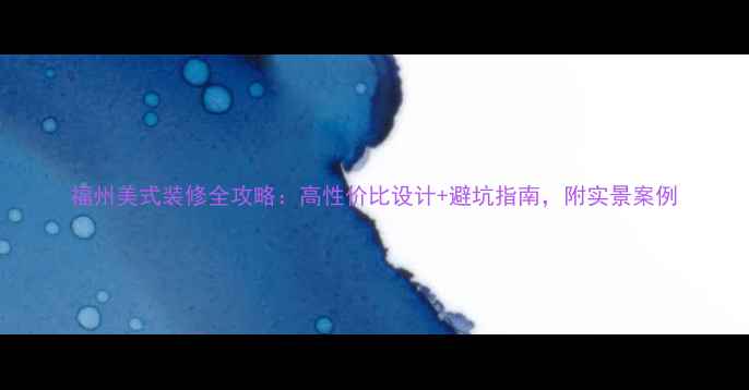 图片 福州美式装修全攻略：高性价比设计+避坑指南，附实景案例