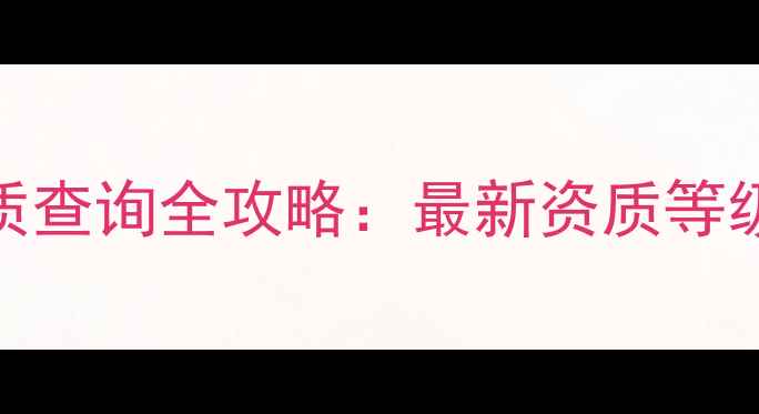 图片 福建装修公司资质查询全攻略：最新资质等级划分及避坑指南