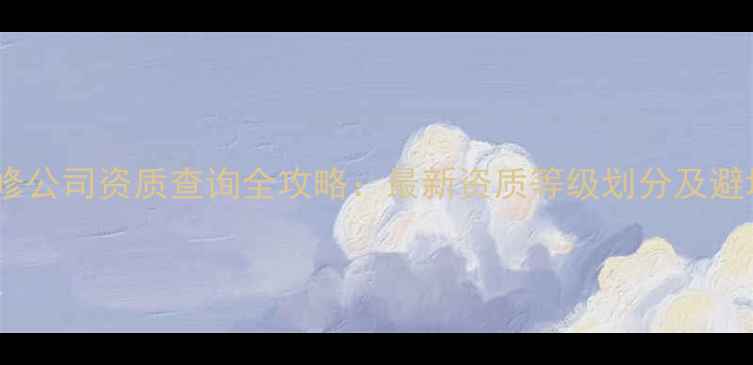 图片 福建装修公司资质查询全攻略：最新资质等级划分及避坑指南1