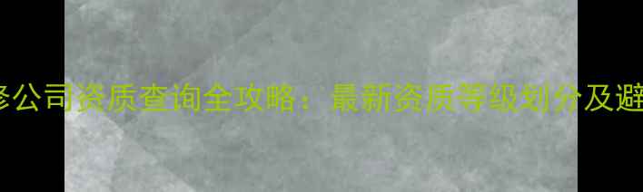 图片 福建装修公司资质查询全攻略：最新资质等级划分及避坑指南2