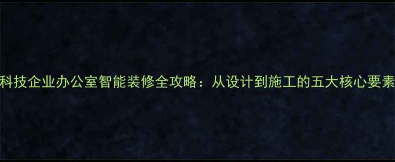 图片 科技企业办公室智能装修全攻略：从设计到施工的五大核心要素
