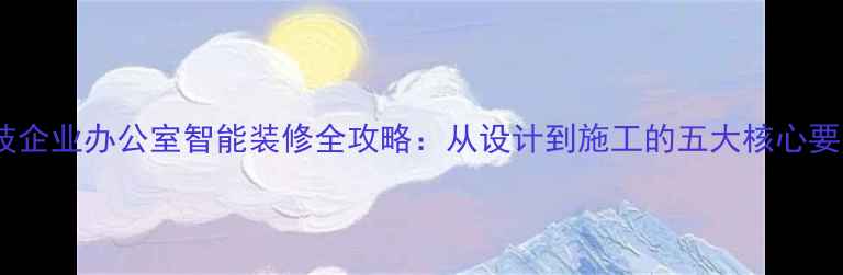 图片 科技企业办公室智能装修全攻略：从设计到施工的五大核心要素1