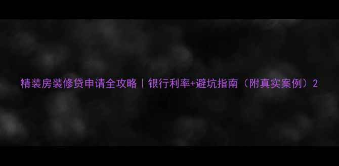 图片 精装房装修贷申请全攻略｜银行利率+避坑指南（附真实案例）2