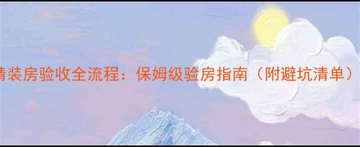 图片 精装房验收全流程：保姆级验房指南（附避坑清单）1