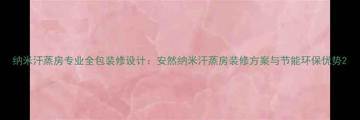 图片 纳米汗蒸房专业全包装修设计：安然纳米汗蒸房装修方案与节能环保优势2