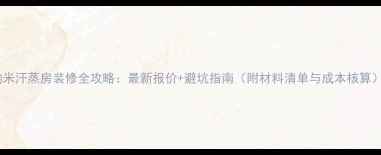 图片 纳米汗蒸房装修全攻略：最新报价+避坑指南（附材料清单与成本核算）1