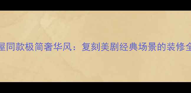 图片 纸牌屋同款极简奢华风：复刻美剧经典场景的装修全攻略