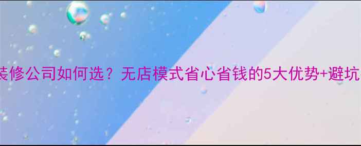 图片 线上装修公司如何选？无店模式省心省钱的5大优势+避坑指南1