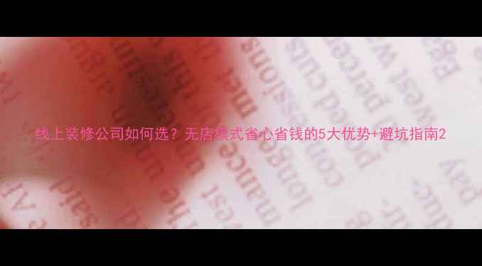 图片 线上装修公司如何选？无店模式省心省钱的5大优势+避坑指南2