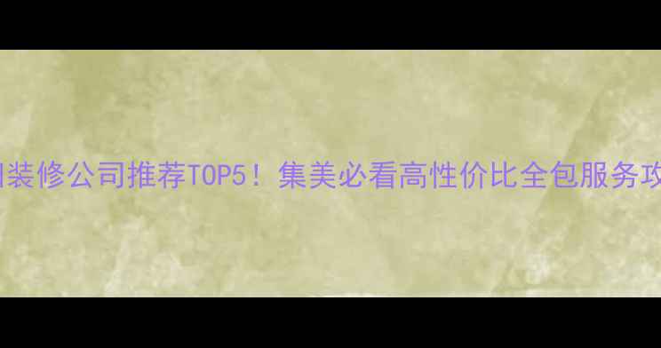 图片 绵阳装修公司推荐TOP5！集美必看高性价比全包服务攻略1