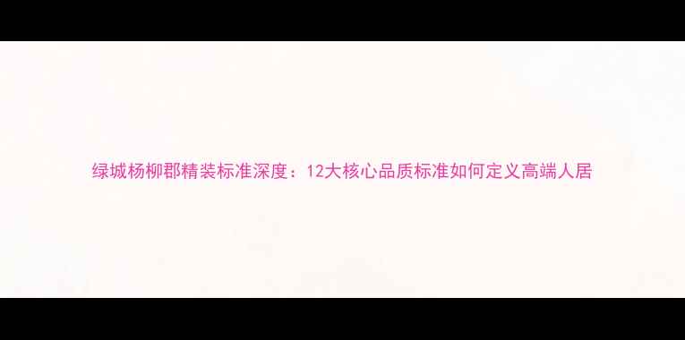 图片 绿城杨柳郡精装标准深度：12大核心品质标准如何定义高端人居