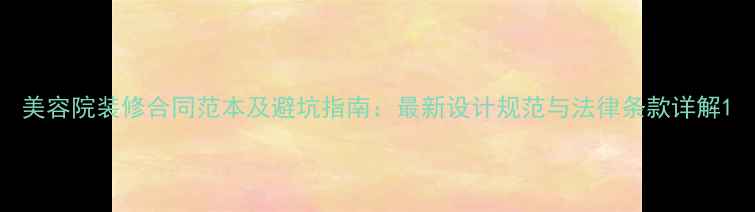 图片 美容院装修合同范本及避坑指南：最新设计规范与法律条款详解1