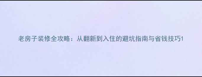 图片 老房子装修全攻略：从翻新到入住的避坑指南与省钱技巧1