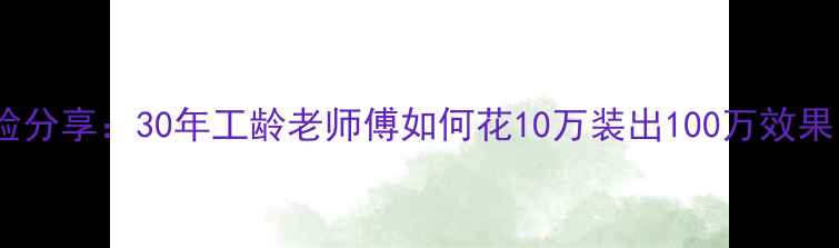 图片 老邻居装修经验分享：30年工龄老师傅如何花10万装出100万效果，附避坑指南2