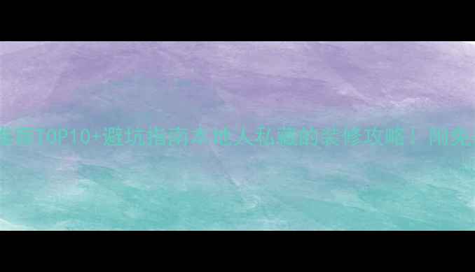 图片 耒阳装修公司推荐TOP10+避坑指南本地人私藏的装修攻略！附免费报价对比表1