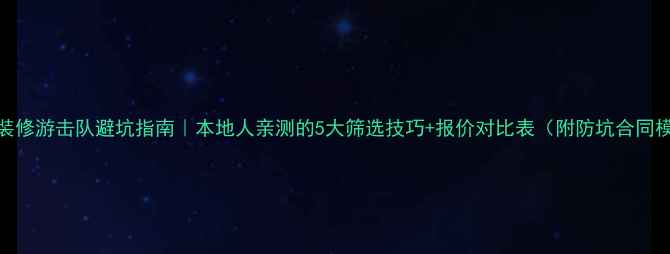 图片 芜湖装修游击队避坑指南｜本地人亲测的5大筛选技巧+报价对比表（附防坑合同模板）