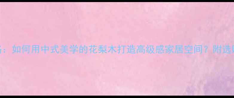 图片 花梨木家具全攻略：如何用中式美学的花梨木打造高级感家居空间？附选购指南与搭配技巧