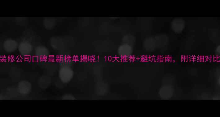 图片 荣昌装修公司口碑最新榜单揭晓！10大推荐+避坑指南，附详细对比分析