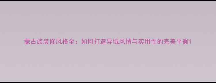 图片 蒙古族装修风格全：如何打造异域风情与实用性的完美平衡1