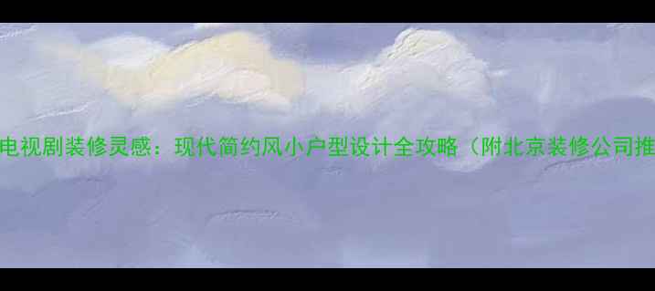 图片 蜗居电视剧装修灵感：现代简约风小户型设计全攻略（附北京装修公司推荐）