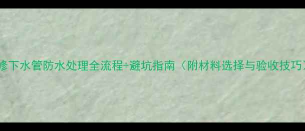 图片 装修下水管防水处理全流程+避坑指南（附材料选择与验收技巧）2