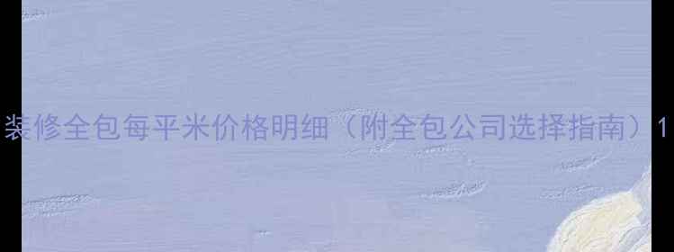 图片 装修全包每平米价格明细（附全包公司选择指南）1