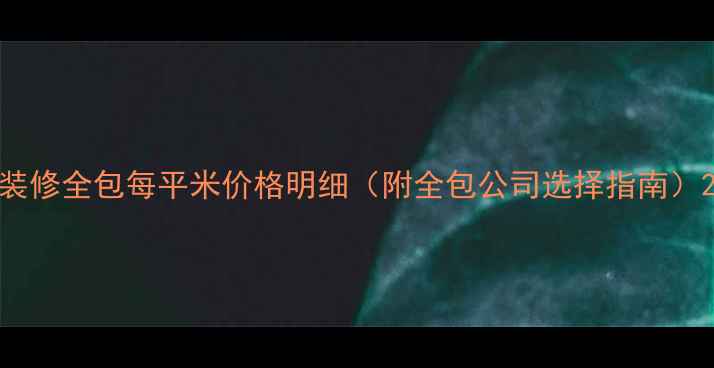 图片 装修全包每平米价格明细（附全包公司选择指南）2