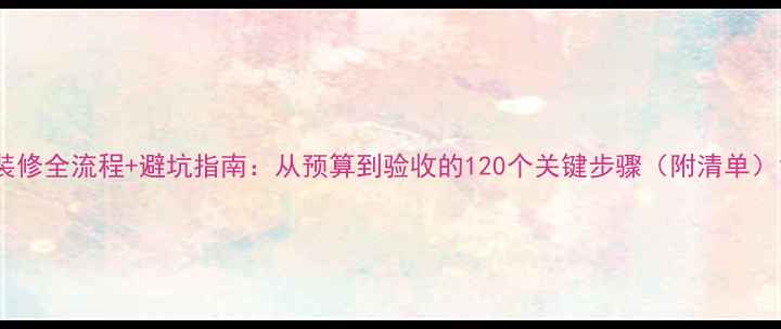 图片 装修全流程+避坑指南：从预算到验收的120个关键步骤（附清单）1