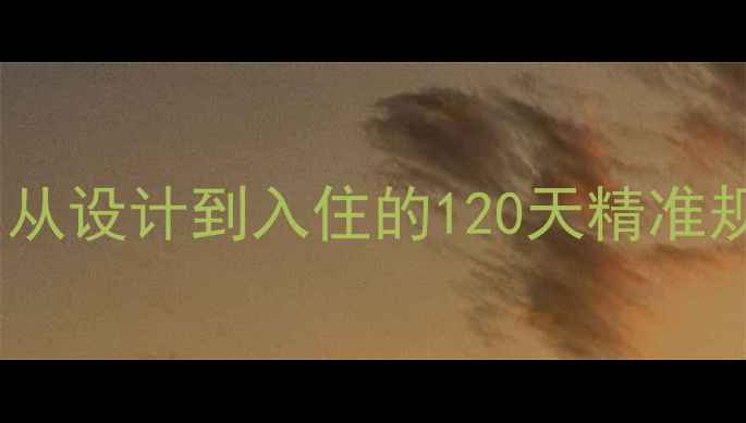 图片 装修全流程时间表：从设计到入住的120天精准规划（附避坑指南）2
