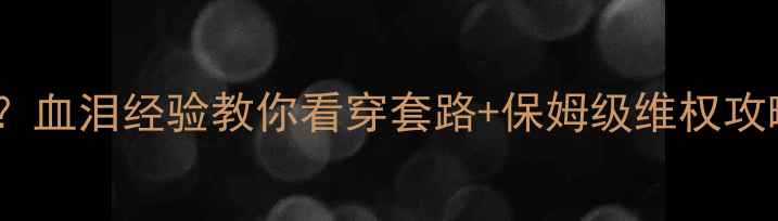 图片 装修公司不按合同交工？血泪经验教你看穿套路+保姆级维权攻略（附合同避坑清单）1
