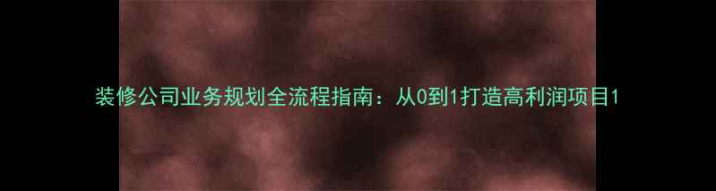 图片 装修公司业务规划全流程指南：从0到1打造高利润项目1