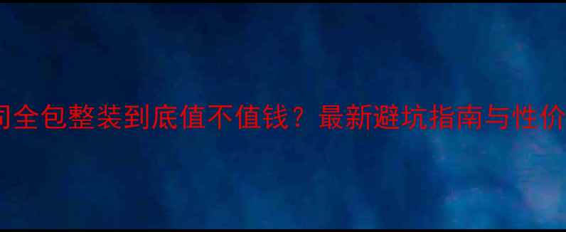 图片 装修公司全包整装到底值不值钱？最新避坑指南与性价比分析2