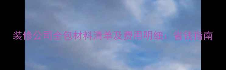 图片 装修公司全包材料清单及费用明细：省钱指南