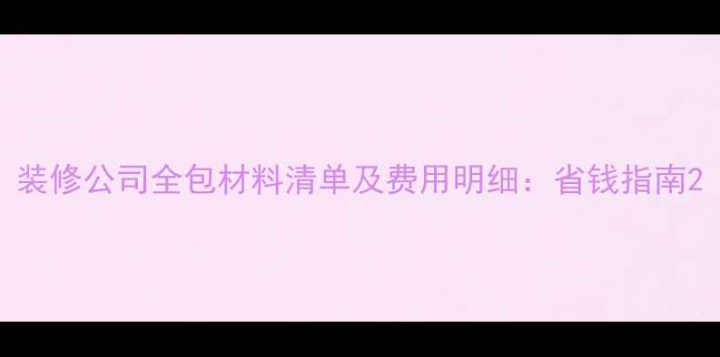 图片 装修公司全包材料清单及费用明细：省钱指南2