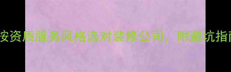 图片 装修公司分类全：按资质服务风格选对装修公司，附避坑指南（附预算参考）2