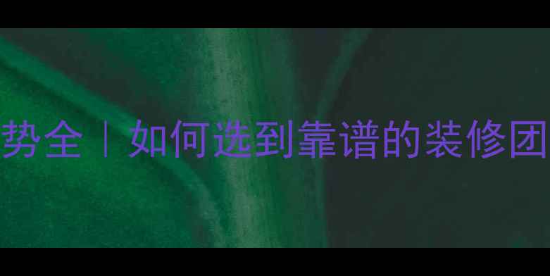 图片 装修公司十大优势全｜如何选到靠谱的装修团队？附避坑指南