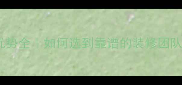 图片 装修公司十大优势全｜如何选到靠谱的装修团队？附避坑指南2