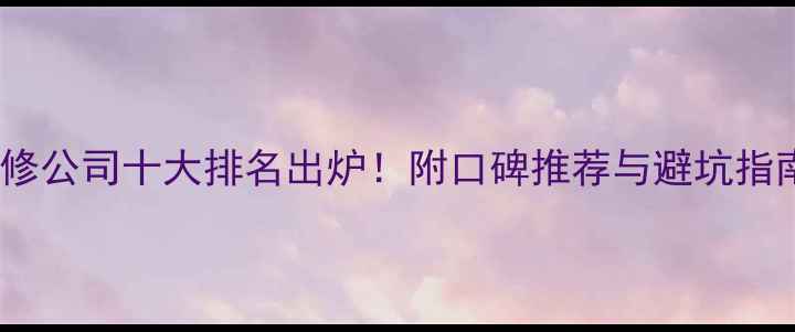 图片 装修公司十大排名出炉！附口碑推荐与避坑指南1