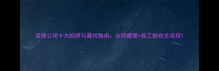 图片 装修公司十大陷阱与避坑指南：合同避雷+施工验收全流程1