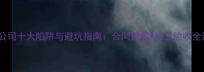 图片 装修公司十大陷阱与避坑指南：合同避雷+施工验收全流程2