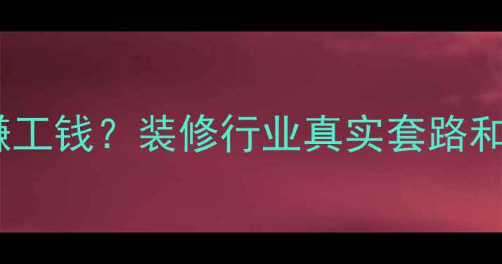 图片 装修公司只赚工钱？装修行业真实套路和避坑指南！2