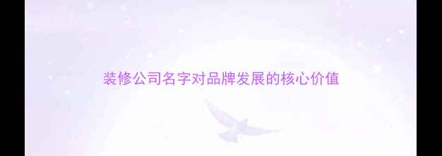 图片 装修公司名字对品牌发展的核心价值