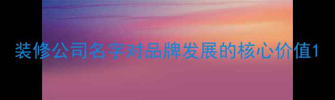 图片 装修公司名字对品牌发展的核心价值1