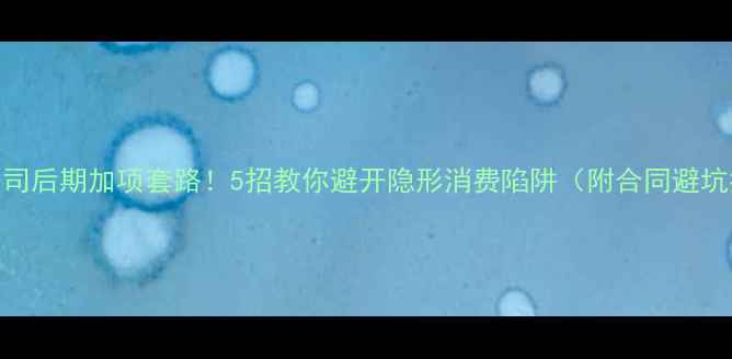 图片 装修公司后期加项套路！5招教你避开隐形消费陷阱（附合同避坑指南）