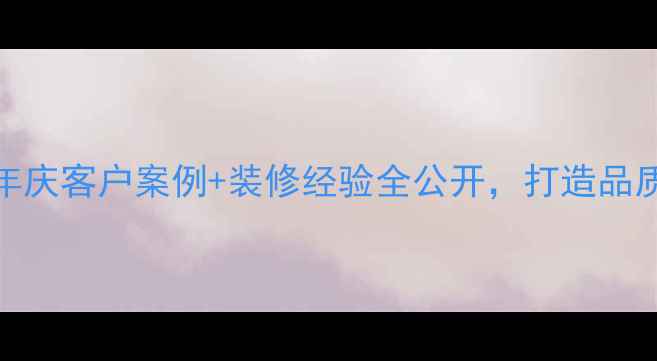 图片 装修公司周年庆客户案例+装修经验全公开，打造品质家居新标杆